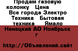 Продам газовую колонку › Цена ­ 3 000 - Все города Электро-Техника » Бытовая техника   . Ямало-Ненецкий АО,Ноябрьск г.